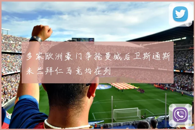 多家欧洲豪门争抢曼城后卫斯通斯米兰拜仁马竞均在列