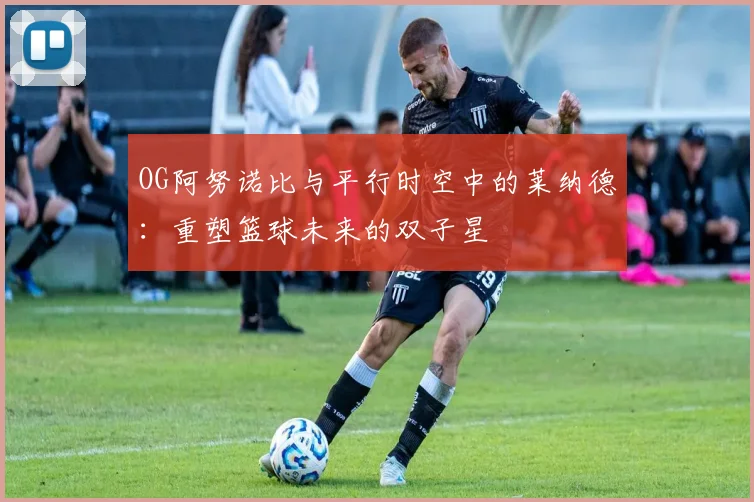 OG阿努诺比与平行时空中的莱纳德：重塑篮球未来的双子星