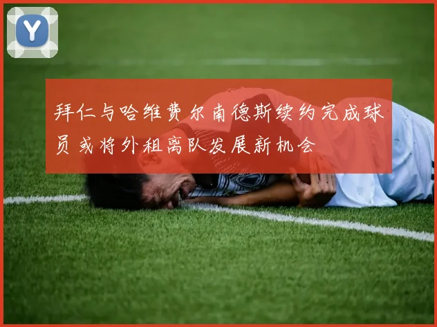 拜仁与哈维费尔南德斯续约完成球员或将外租离队发展新机会