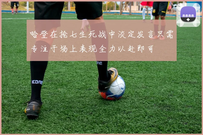 哈登在抢七生死战中淡定发言只需专注于场上表现全力以赴即可