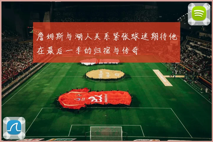 詹姆斯与湖人关系紧张球迷期待他在最后一季的归宿与传奇