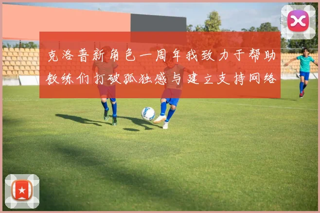 克洛普新角色一周年我致力于帮助教练们打破孤独感与建立支持网络