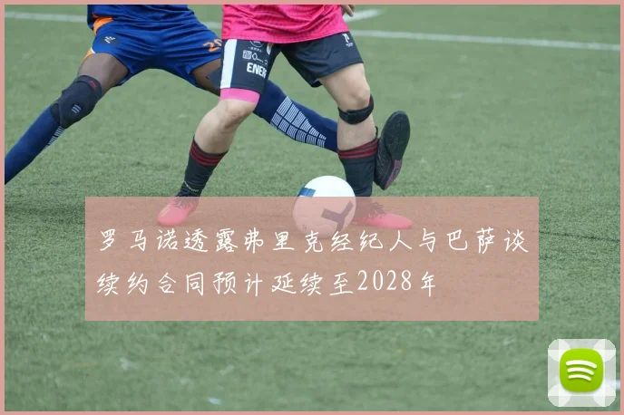 罗马诺透露弗里克经纪人与巴萨谈续约合同预计延续至2028年