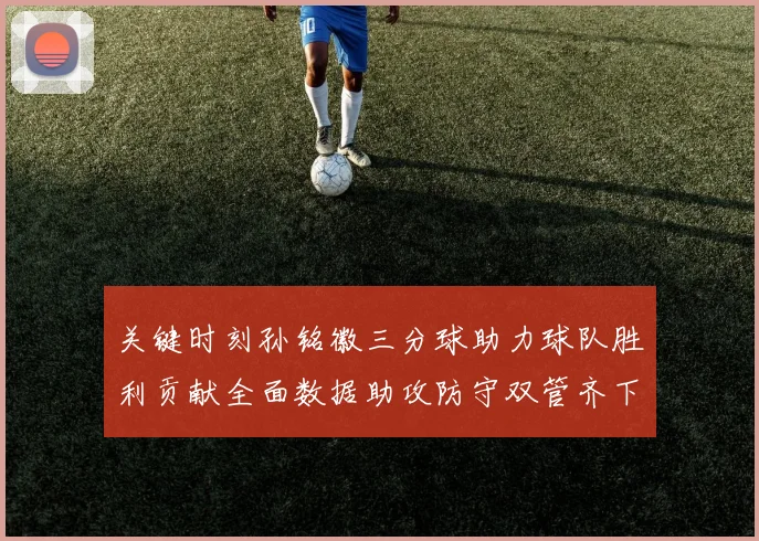 关键时刻孙铭徽三分球助力球队胜利贡献全面数据助攻防守双管齐下