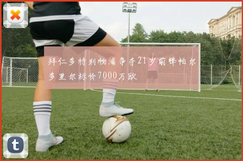 拜仁多特利物浦争夺21岁前锋帕尔多里尔标价7000万欧