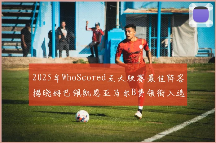2025年WhoScored五大联赛最佳阵容揭晓姆巴佩凯恩亚马尔B费领衔入选