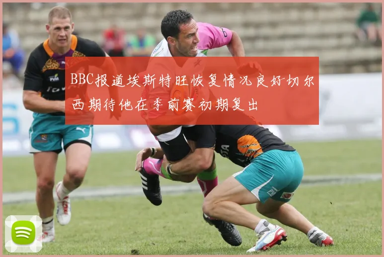 BBC报道埃斯特旺恢复情况良好切尔西期待他在季前赛初期复出