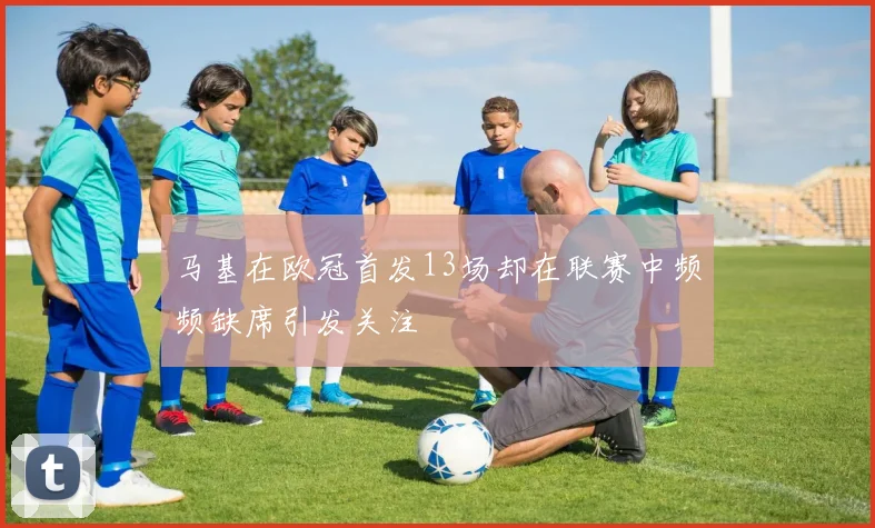马基在欧冠首发13场却在联赛中频频缺席引发关注