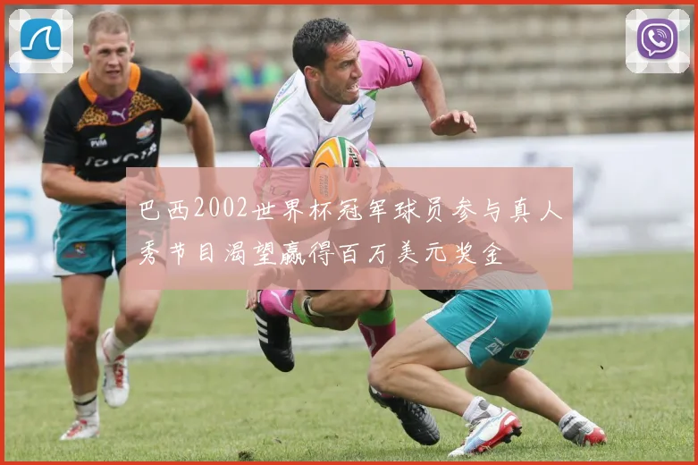 巴西2002世界杯冠军球员参与真人秀节目渴望赢得百万美元奖金