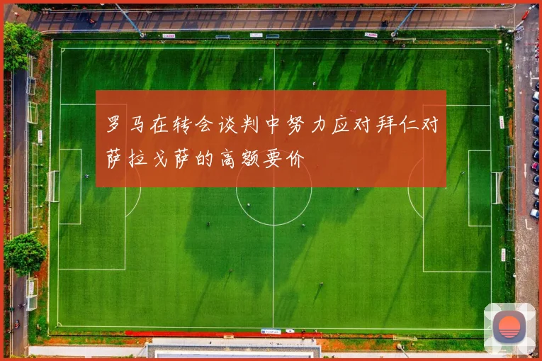 罗马在转会谈判中努力应对拜仁对萨拉戈萨的高额要价