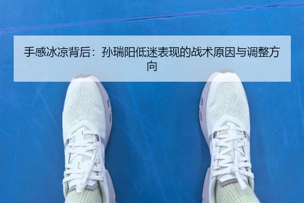 手感冰凉背后:孙瑞阳低迷表现的战术原因与调整方向